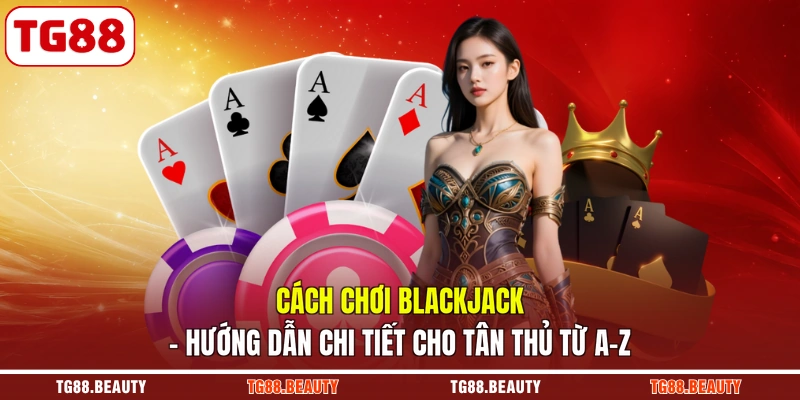 Cách Chơi Blackjack | Hướng Dẫn Chi Tiết Cho Tân Thủ Từ A-Z